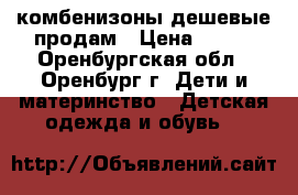 комбенизоны дешевые продам › Цена ­ 300 - Оренбургская обл., Оренбург г. Дети и материнство » Детская одежда и обувь   